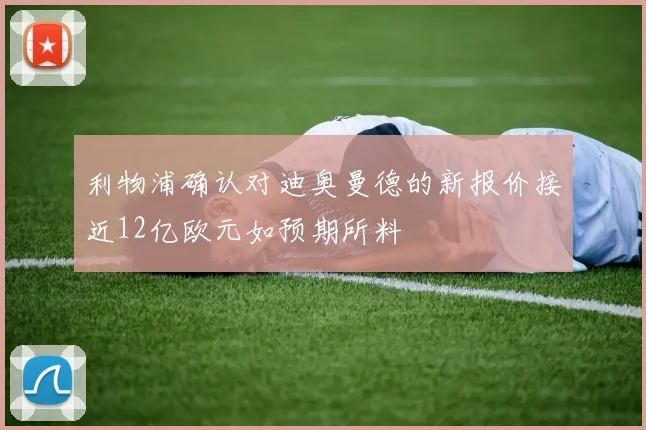 利物浦确认对迪奥曼德的新报价接近12亿欧元如预期所料