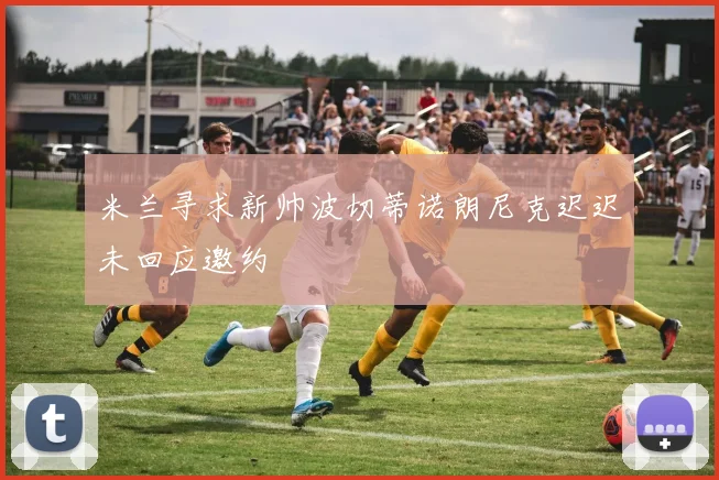 米兰寻求新帅波切蒂诺朗尼克迟迟未回应邀约