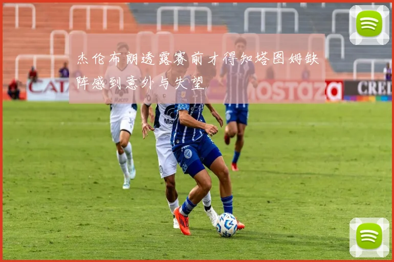 杰伦布朗透露赛前才得知塔图姆缺阵感到意外与失望