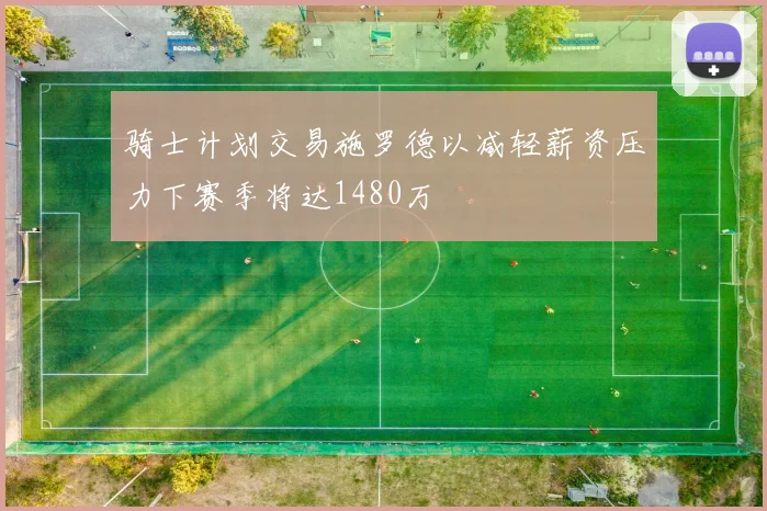 骑士计划交易施罗德以减轻薪资压力下赛季将达1480万