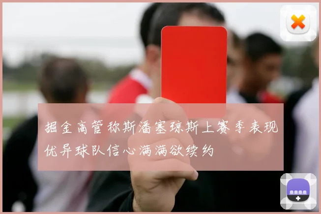 掘金高管称斯潘塞琼斯上赛季表现优异球队信心满满欲续约