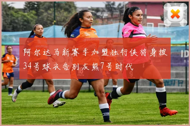 阿尔达马新赛季加盟独行侠将身披34号球衣告别灰熊7号时代