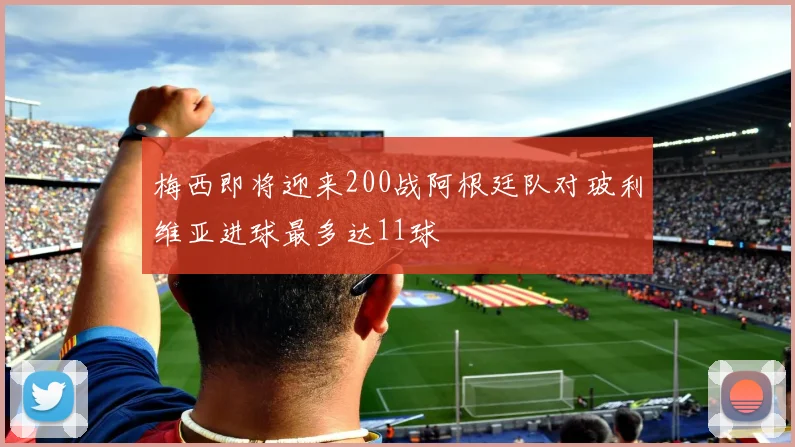 梅西即将迎来200战阿根廷队对玻利维亚进球最多达11球