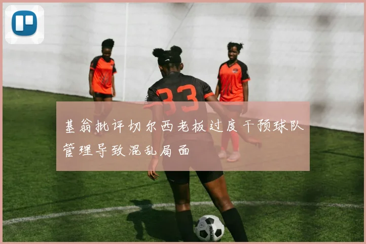 基翁批评切尔西老板过度干预球队管理导致混乱局面