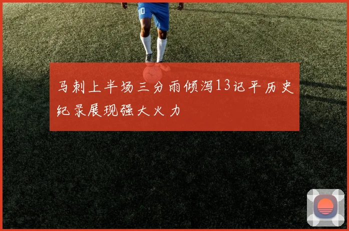 马刺上半场三分雨倾泻13记平历史纪录展现强大火力