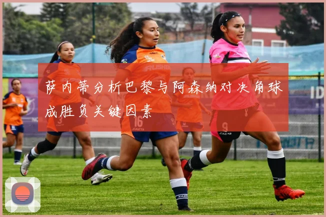 萨内蒂分析巴黎与阿森纳对决角球成胜负关键因素