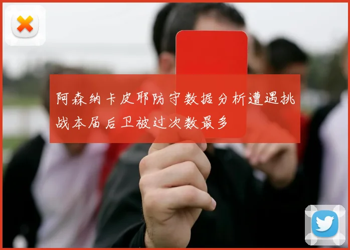 阿森纳卡皮耶防守数据分析遭遇挑战本届后卫被过次数最多