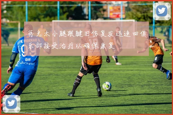 蒋光太小腿跟腱旧伤复发迅速回俱乐部接受治疗以确保康复
