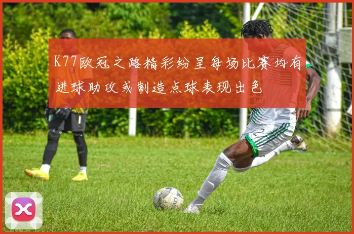 K77欧冠之路精彩纷呈每场比赛均有进球助攻或制造点球表现出色
