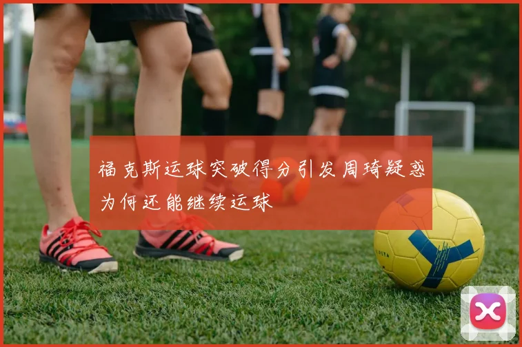 福克斯运球突破得分引发周琦疑惑为何还能继续运球
