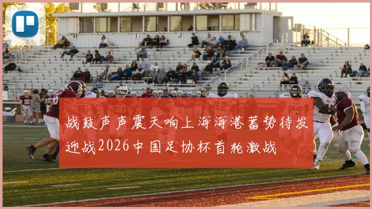 战鼓声声震天响上海海港蓄势待发迎战2026中国足协杯首轮激战