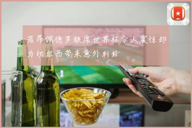 若昂佩德罗缺席世界杯令人震惊却为切尔西带来意外利好