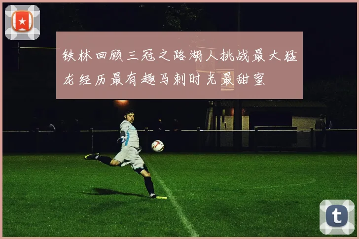 铁林回顾三冠之路湖人挑战最大猛龙经历最有趣马刺时光最甜蜜