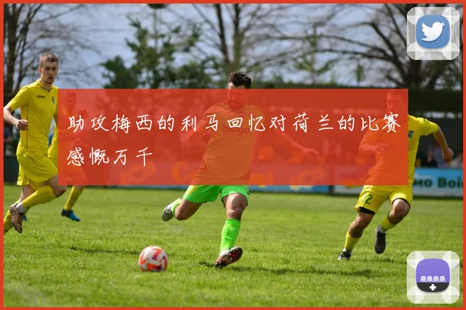 助攻梅西的利马回忆对荷兰的比赛感慨万千