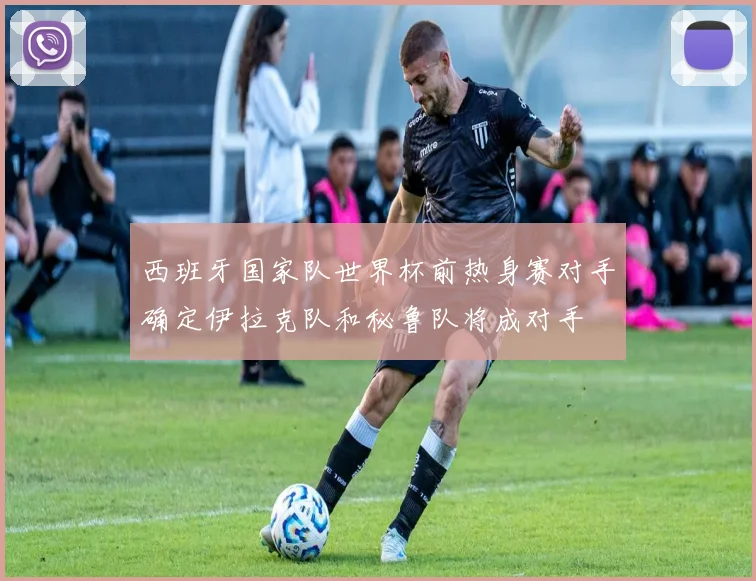 西班牙国家队世界杯前热身赛对手确定伊拉克队和秘鲁队将成对手