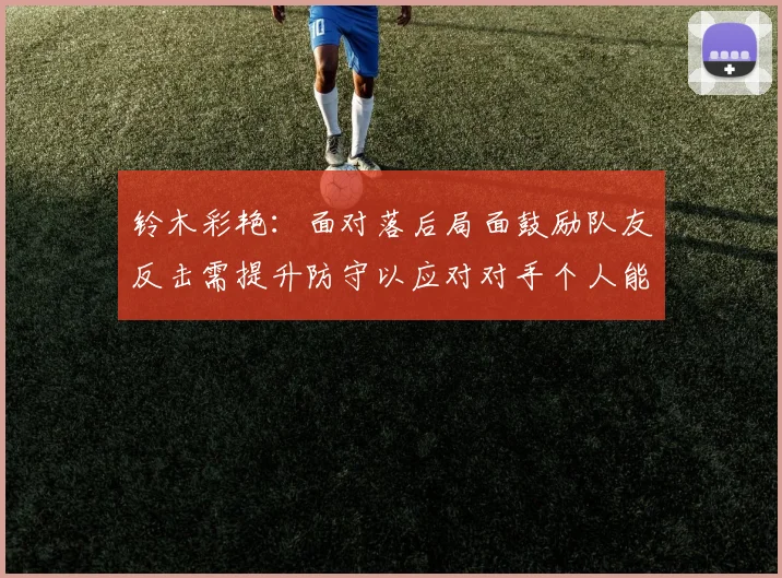 铃木彩艳：面对落后局面鼓励队友反击需提升防守以应对对手个人能力