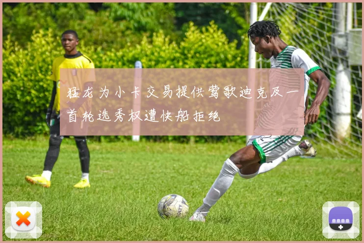 猛龙为小卡交易提供莺歌迪克及一首轮选秀权遭快船拒绝