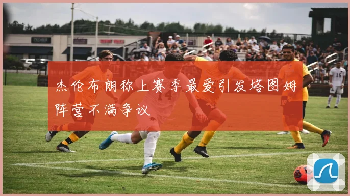 杰伦布朗称上赛季最爱引发塔图姆阵营不满争议