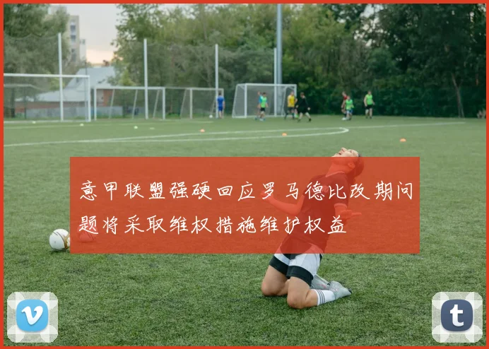 意甲联盟强硬回应罗马德比改期问题将采取维权措施维护权益