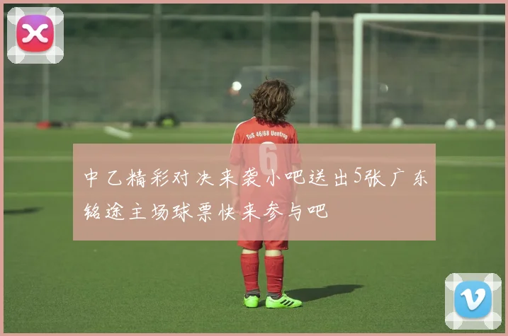 中乙精彩对决来袭小吧送出5张广东铭途主场球票快来参与吧