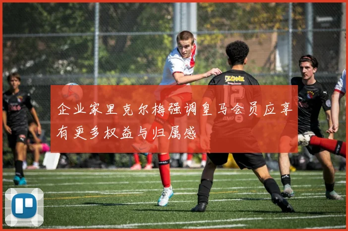 企业家里克尔梅强调皇马会员应享有更多权益与归属感