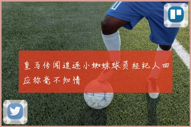 皇马传闻追逐小蜘蛛球员经纪人回应称毫不知情