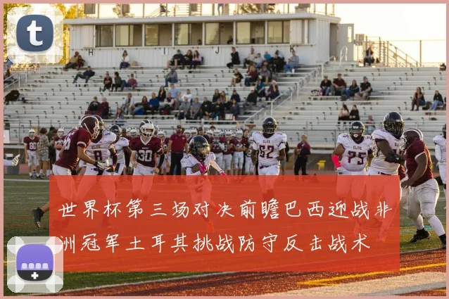 世界杯第三场对决前瞻巴西迎战非洲冠军土耳其挑战防守反击战术