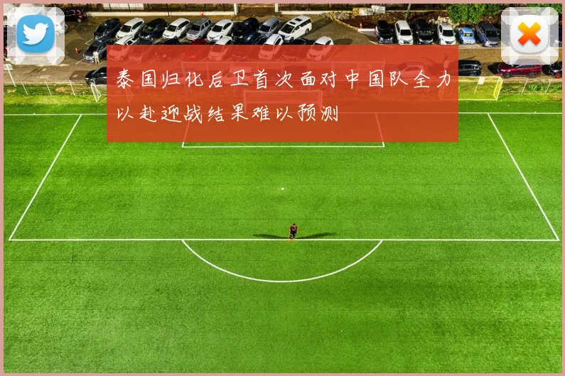 泰国归化后卫首次面对中国队全力以赴迎战结果难以预测