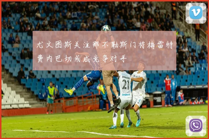 尤文图斯关注那不勒斯门将梅雷特费内巴切或成竞争对手