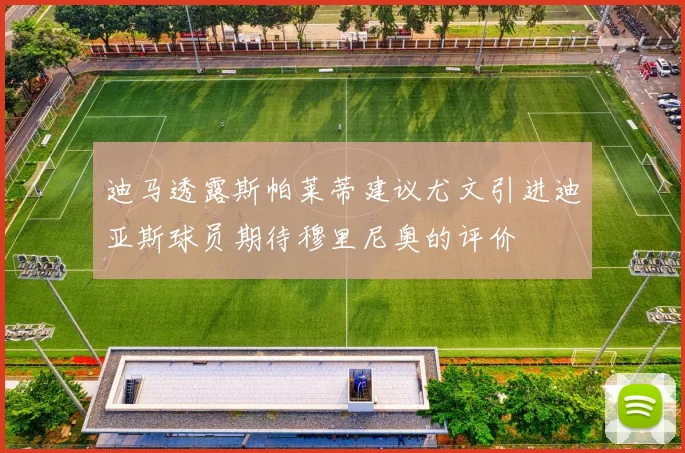 迪马透露斯帕莱蒂建议尤文引进迪亚斯球员期待穆里尼奥的评价