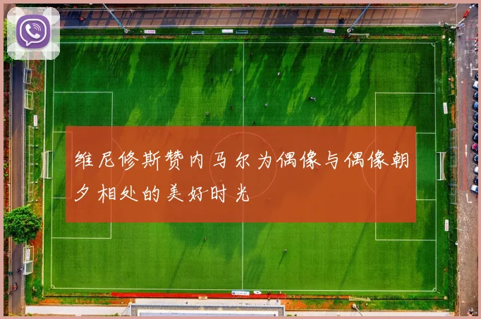 维尼修斯赞内马尔为偶像与偶像朝夕相处的美好时光