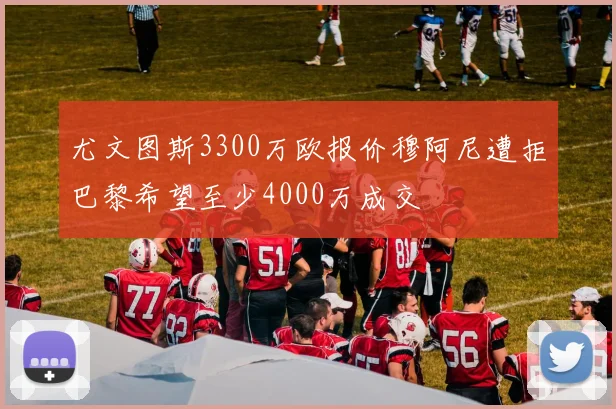 尤文图斯3300万欧报价穆阿尼遭拒巴黎希望至少4000万成交