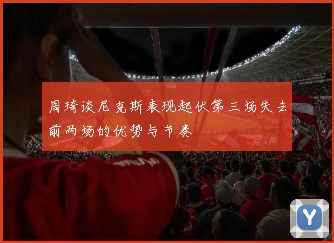 周琦谈尼克斯表现起伏第三场失去前两场的优势与节奏